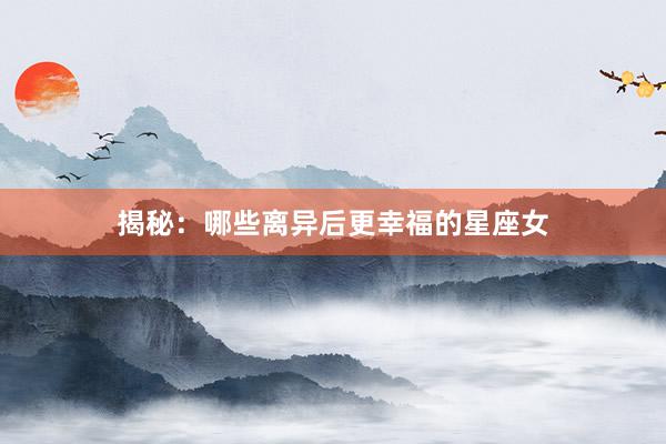 揭秘：哪些离异后更幸福的星座女