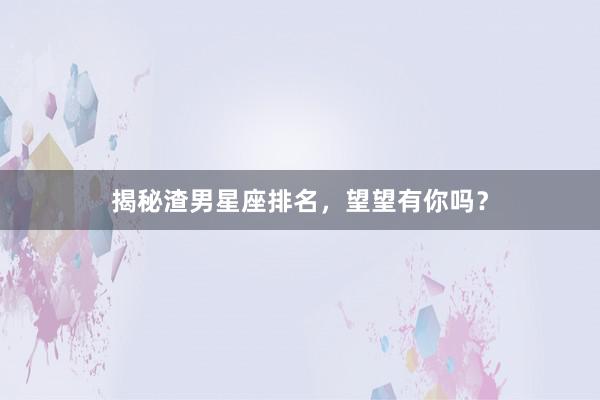 揭秘渣男星座排名，望望有你吗？