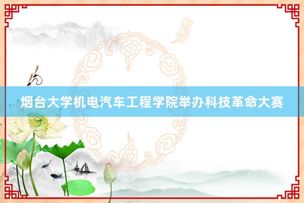 烟台大学机电汽车工程学院举办科技革命大赛