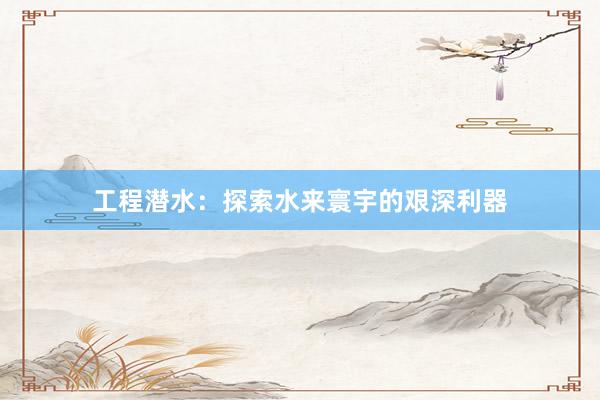 工程潜水：探索水来寰宇的艰深利器