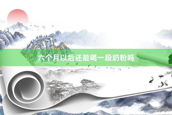 六个月以后还能喝一段奶粉吗