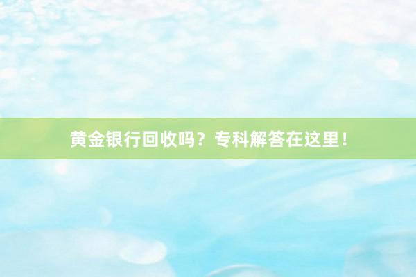 黄金银行回收吗？专科解答在这里！