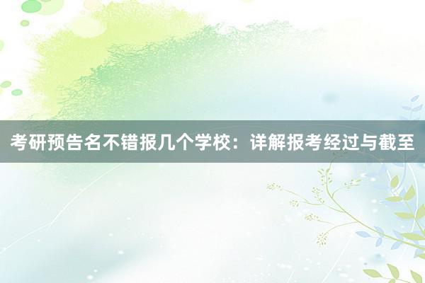 考研预告名不错报几个学校：详解报考经过与截至